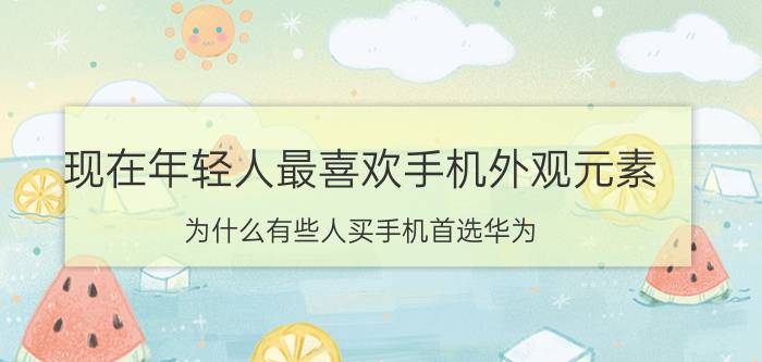 现在年轻人最喜欢手机外观元素 为什么有些人买手机首选华为？